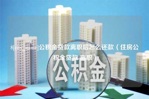 铜陵公积金贷款离职后怎么还款（住房公积金贷款 离职）