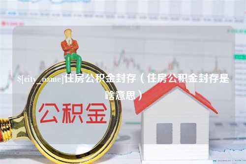 铜陵住房公积金封存（住房公积金封存是啥意思）