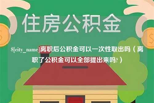 铜陵离职后公积金可以一次性取出吗（离职了公积金可以全部提出来吗?）