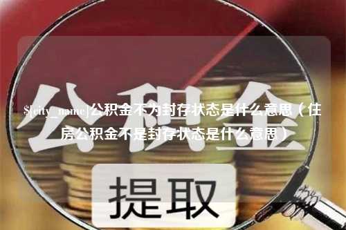 铜陵公积金不为封存状态是什么意思（住房公积金不是封存状态是什么意思）