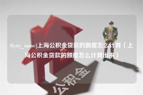 铜陵上海公积金贷款的额度怎么计算（上海公积金贷款的额度怎么计算出来）